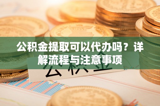 永年公积金提取可以代办吗？详解流程与注意事项