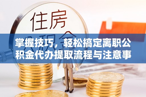 永年掌握技巧，轻松搞定离职公积金代办提取流程与注意事项