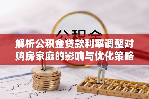 永年解析公积金贷款利率调整对购房家庭的影响与优化策略