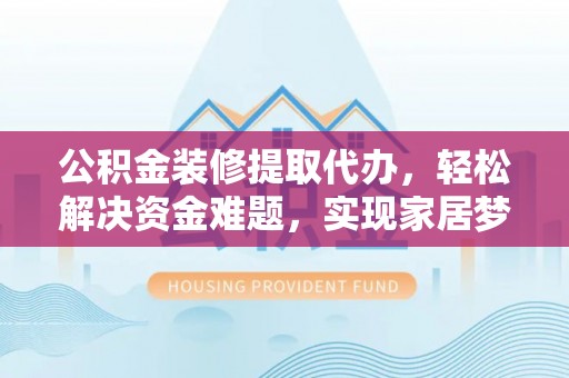 永年公积金装修提取代办，轻松解决资金难题，实现家居梦想