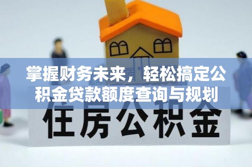 永年掌握财务未来，轻松搞定公积金贷款额度查询与规划