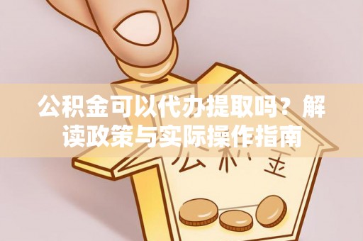 永年公积金可以代办提取吗？解读政策与实际操作指南