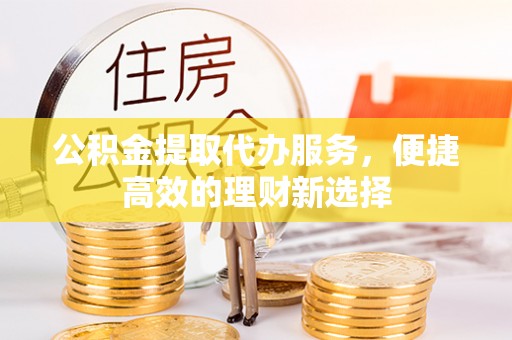 永年公积金提取代办服务，便捷高效的理财新选择