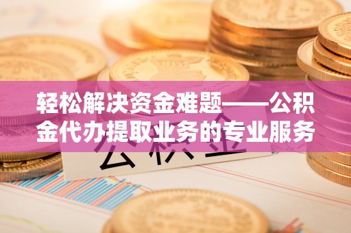 永年轻松解决资金难题——公积金代办提取业务的专业服务指南