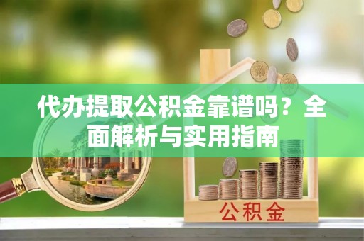 永年代办提取公积金靠谱吗？全面解析与实用指南
