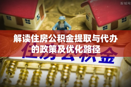 永年解读住房公积金提取与代办的政策及优化路径