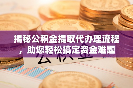 永年揭秘公积金提取代办理流程，助您轻松搞定资金难题