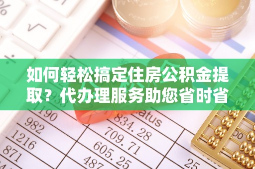 永年如何轻松搞定住房公积金提取？代办理服务助您省时省力