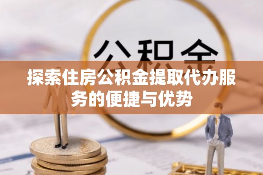 永年探索住房公积金提取代办服务的便捷与优势