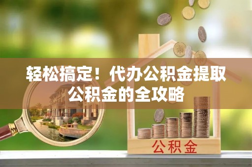 永年轻松搞定！代办公积金提取公积金的全攻略