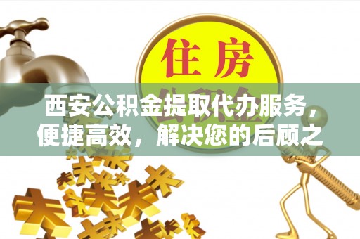 永年西安公积金提取代办服务，便捷高效，解决您的后顾之忧