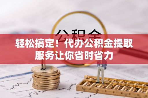 永年轻松搞定！代办公积金提取服务让你省时省力