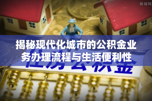 永年揭秘现代化城市的公积金业务办理流程与生活便利性