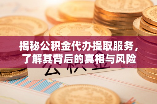 永年揭秘公积金代办提取服务，了解其背后的真相与风险