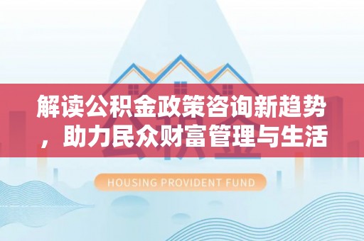 永年解读公积金政策咨询新趋势，助力民众财富管理与生活规划