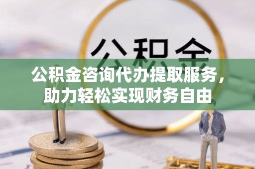 永年公积金咨询代办提取服务，助力轻松实现财务自由