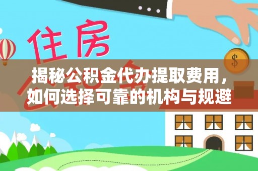 永年揭秘公积金代办提取费用，如何选择可靠的机构与规避潜在风险