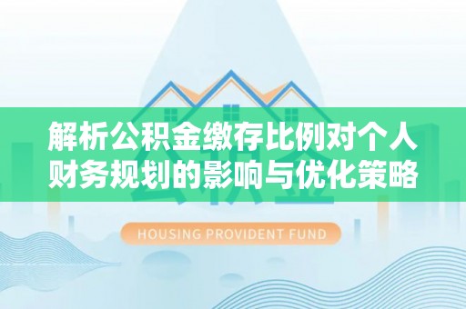 永年解析公积金缴存比例对个人财务规划的影响与优化策略