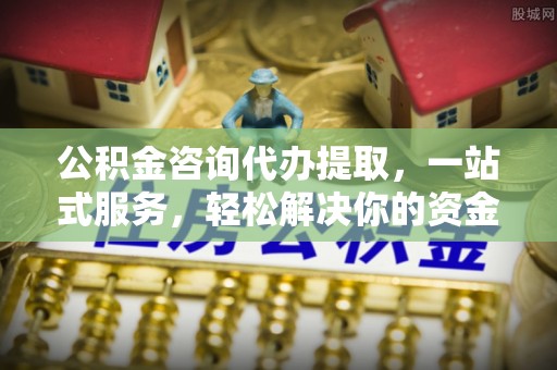 永年公积金咨询代办提取，一站式服务，轻松解决你的资金难题