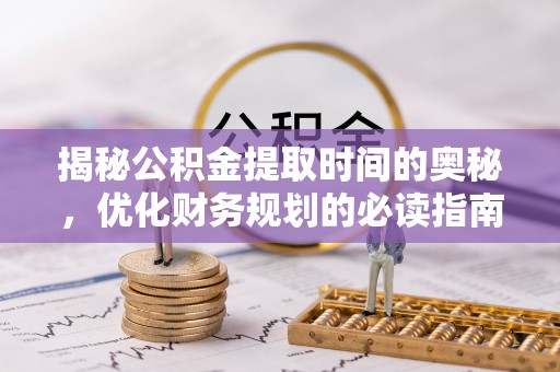 永年揭秘公积金提取时间的奥秘，优化财务规划的必读指南