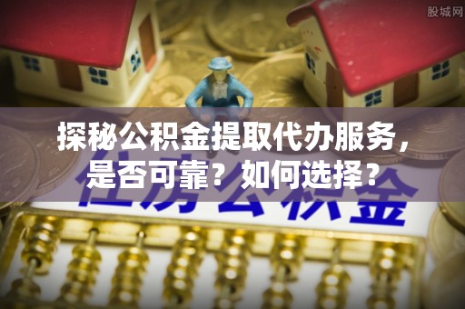 永年探秘公积金提取代办服务，是否可靠？如何选择？
