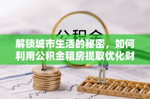 永年解锁城市生活的秘密，如何利用公积金租房提取优化财务规划