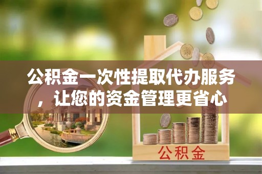 永年公积金一次性提取代办服务，让您的资金管理更省心