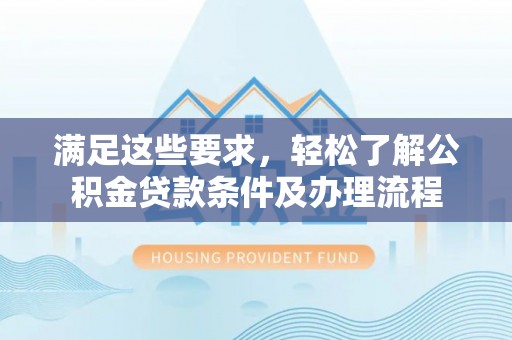 永年满足这些要求，轻松了解公积金贷款条件及办理流程