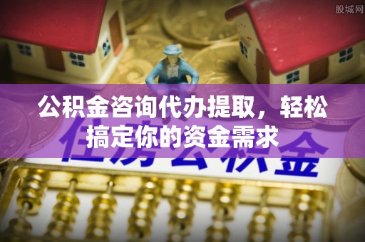 永年公积金咨询代办提取，轻松搞定你的资金需求