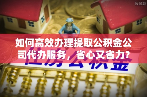 永年如何高效办理提取公积金公司代办服务，省心又省力？