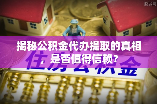 永年揭秘公积金代办提取的真相，是否值得信赖？