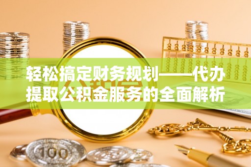 永年轻松搞定财务规划——代办提取公积金服务的全面解析