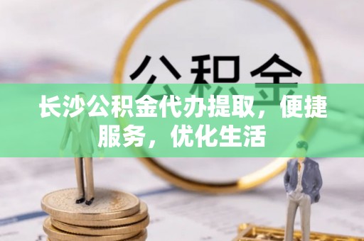 永年长沙公积金代办提取，便捷服务，优化生活