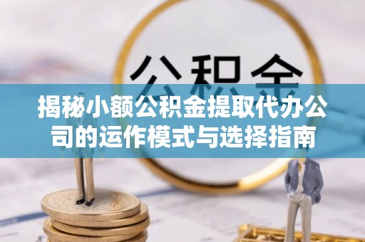 永年揭秘小额公积金提取代办公司的运作模式与选择指南