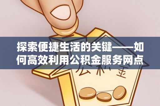 永年探索便捷生活的关键——如何高效利用公积金服务网点查询功能