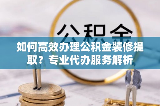 永年如何高效办理公积金装修提取？专业代办服务解析
