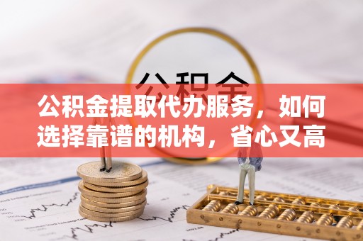 永年公积金提取代办服务，如何选择靠谱的机构，省心又高效
