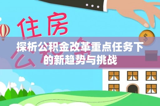 永年探析公积金改革重点任务下的新趋势与挑战