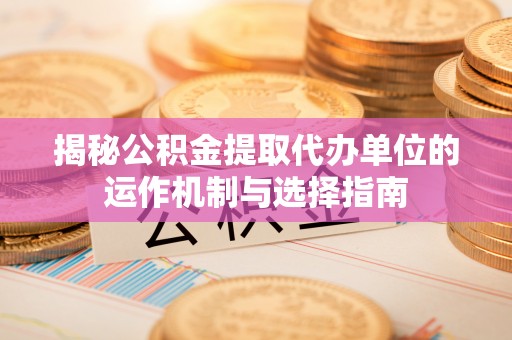 永年揭秘公积金提取代办单位的运作机制与选择指南