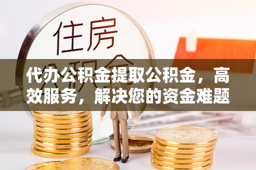 永年代办公积金提取公积金，高效服务，解决您的资金难题