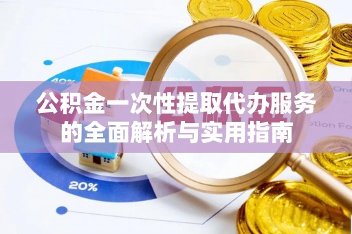 永年公积金一次性提取代办服务的全面解析与实用指南