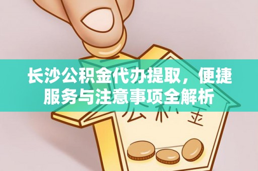 永年长沙公积金代办提取，便捷服务与注意事项全解析