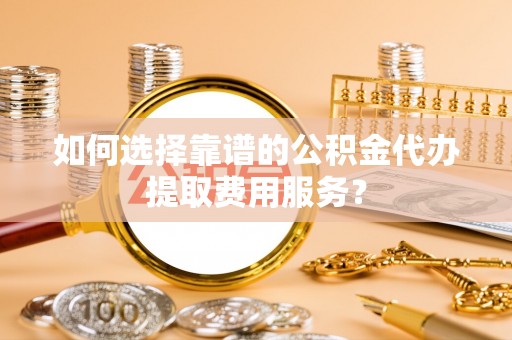 永年如何选择靠谱的公积金代办提取费用服务？