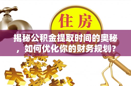 永年揭秘公积金提取时间的奥秘，如何优化你的财务规划？