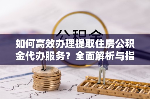 永年如何高效办理提取住房公积金代办服务？全面解析与指南