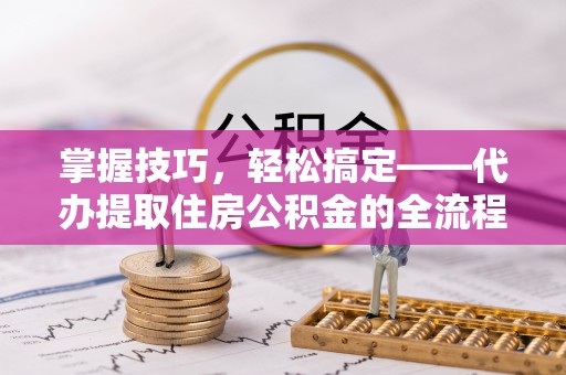 永年掌握技巧，轻松搞定——代办提取住房公积金的全流程解析