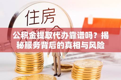 永年公积金提取代办靠谱吗？揭秘服务背后的真相与风险