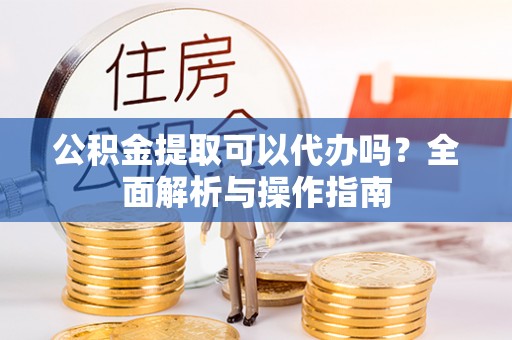 永年公积金提取可以代办吗？全面解析与操作指南