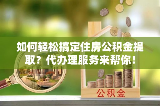 永年如何轻松搞定住房公积金提取？代办理服务来帮你！