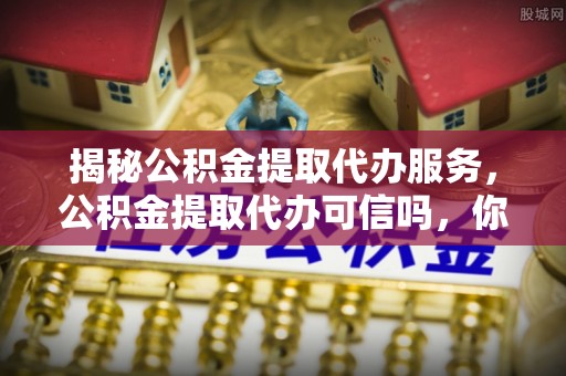 永年揭秘公积金提取代办服务，公积金提取代办可信吗，你需要知道的真相